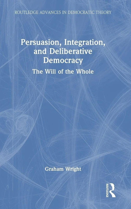 Persuasion, Integration, and Deliberative Democracy: The Will of the Whole (Routledge Advances in Democratic Theory)