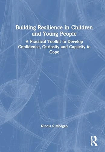 Building Resilience in Children and Young People: A Practical Toolkit to Develop Confidence, Curiosity and Capacity to Cope