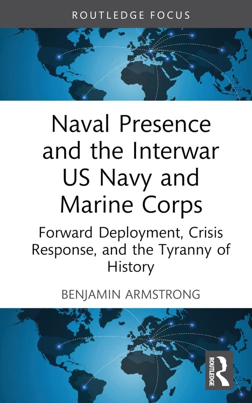 Naval Presence and the Interwar US Navy and Marine Corps: Forward Deployment, Crisis Response, and the Tyranny of History (Corbett Centre for Maritime Policy Studies Series)