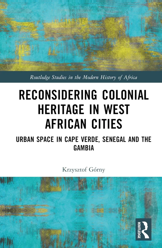 Reconsidering Colonial Heritage in West African Cities: Urban Space in Cape Verde, Senegal and The Gambia (Routledge Studies in the Modern History of Africa)