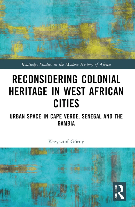 Reconsidering Colonial Heritage in West African Cities: Urban Space in Cape Verde, Senegal and The Gambia (Routledge Studies in the Modern History of Africa)