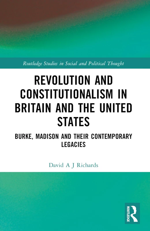 Revolution and Constitutionalism in Britain and the U.S.: Burke and Madison and Their Contemporary Legacies (Routledge Studies in Social and Political Thought)