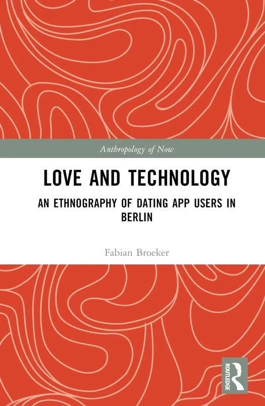 Love and Technology: An Ethnography of Dating App Users in Berlin (Anthropology of Now)