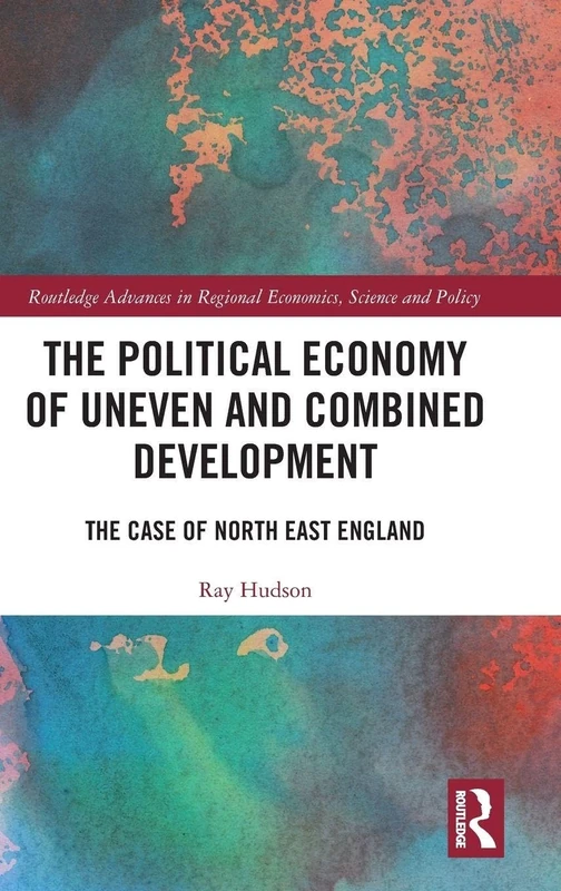 The Political Economy of Uneven and Combined Development: The Case of North East England (Routledge Advances in Regional Economics, Science and Policy)