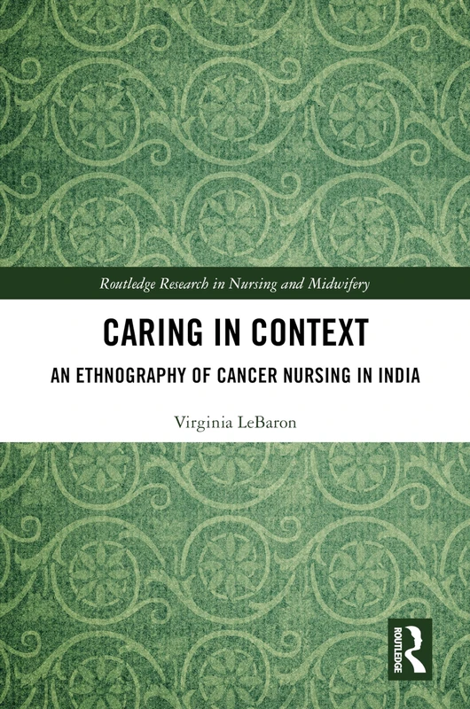Caring in Context: An Ethnography of Cancer Nursing in India (Routledge Research in Nursing and Midwifery)