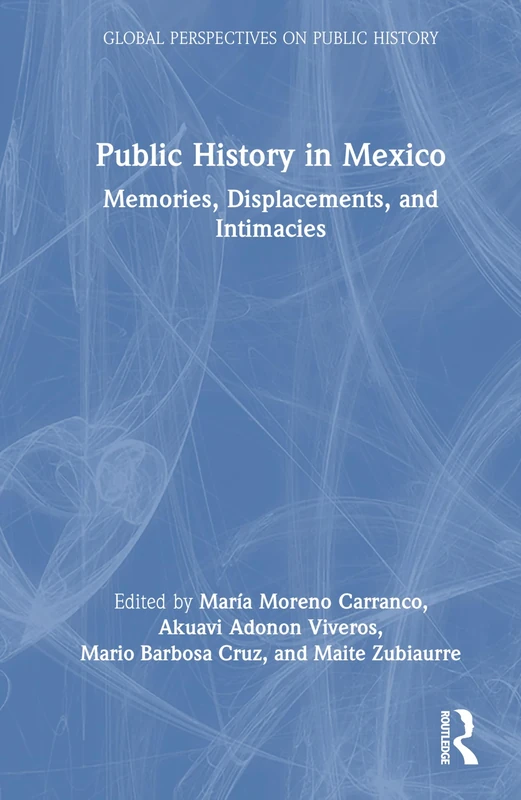 Public History in Mexico: Memories, Displacements, and Intimacies (Global Perspectives on Public History)