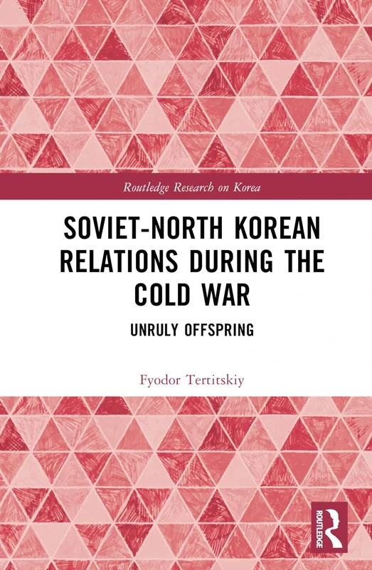 Soviet-North Korean Relations During the Cold War: Unruly Offspring (Routledge Research on Korea)