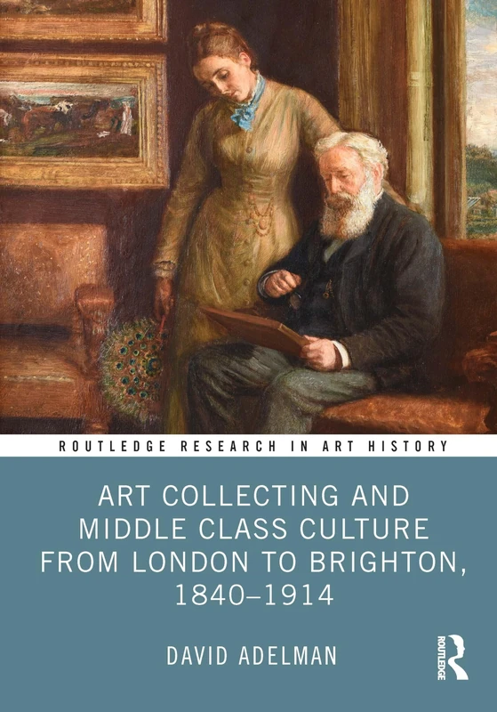 Art Collecting and Middle Class Culture from London to Brighton, 1840–1914 (Routledge Research in Art History)