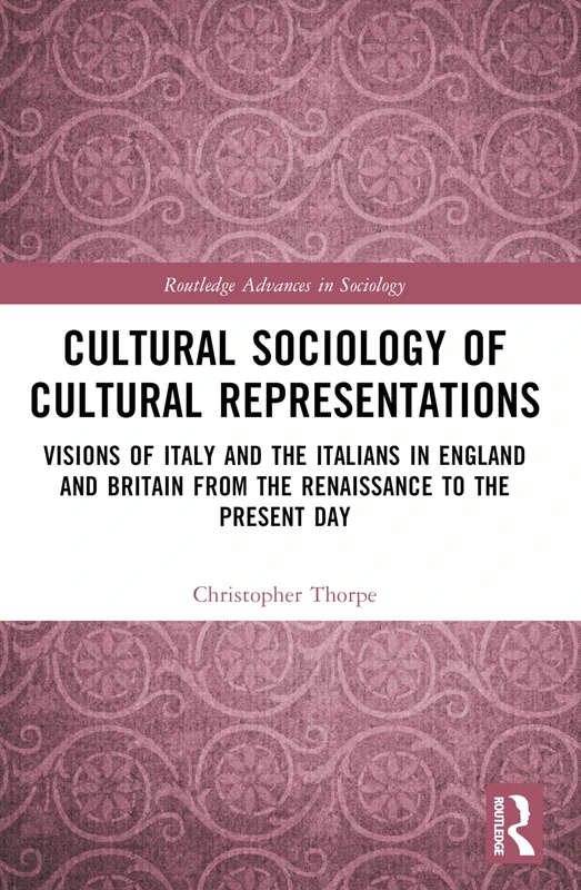 Cultural Sociology of Cultural Representations: Visions of Italy and the Italians in England and Britain from the Renaissance to the Present Day (Routledge Advances in Sociology)