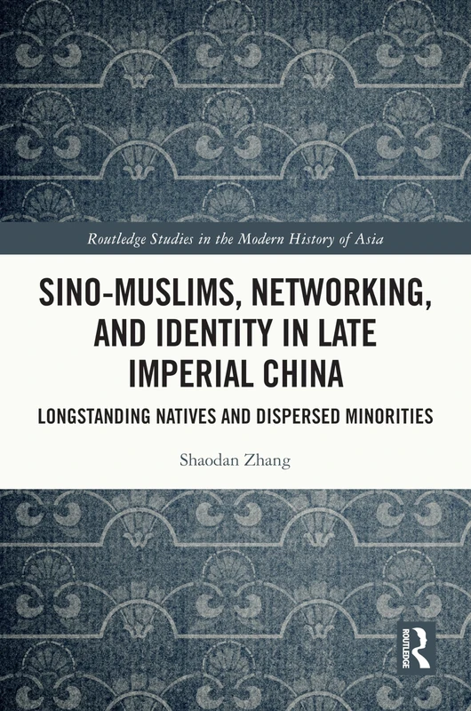 Sino-Muslims, Networking, and Identity in Late Imperial China: Longstanding Natives and Dispersed Minorities (Routledge Studies in the Modern History of Asia)