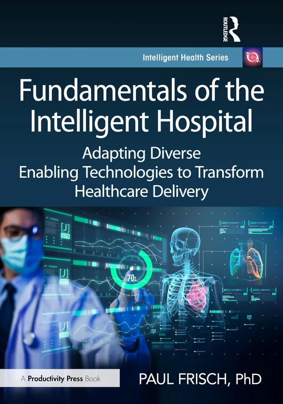 Fundamentals of the Intelligent Hospital: Adapting Diverse Enabling Technologies to Transform Healthcare Delivery (Intelligent Health Series)
