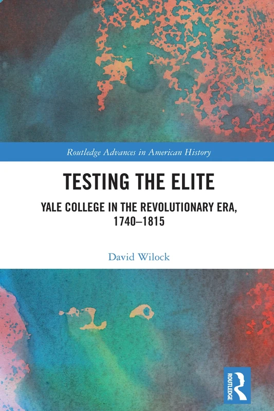 Testing the Elite: Yale College in the Revolutionary Era, 1740–1815 (Routledge Advances in American History)