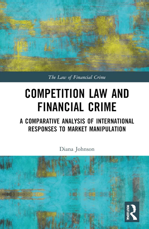 Competition Law and Financial Crime: A Comparative Analysis of International Responses to Market Manipulation (The Law of Financial Crime)