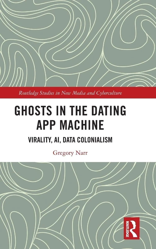 Ghosts in the Dating App Machine: Virality, AI, Data Colonialism (Routledge Studies in New Media and Cyberculture)