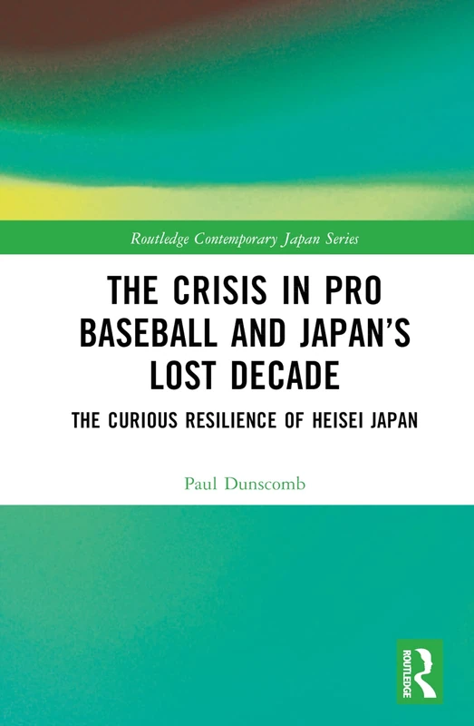 The Crisis in Pro Baseball and Japan’s Lost Decade: The Curious Resilience of Heisei Japan (Routledge Contemporary Japan Series)