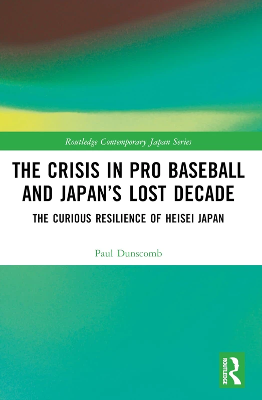 The Crisis in Pro Baseball and Japan’s Lost Decade: The Curious Resilience of Heisei Japan (Routledge Contemporary Japan Series)