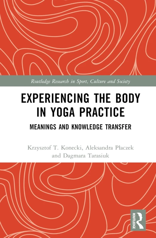 Experiencing the Body in Yoga Practice: Meanings and Knowledge Transfer (Routledge Research in Sport, Culture and Society)