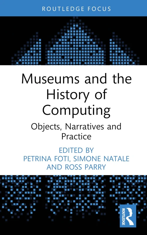 Museums and the History of Computing: Objects, Narratives and Practice (Critical Perspectives on Museums and Digital Technology)