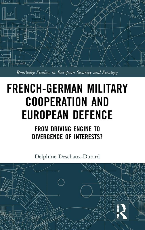 French-German Military Cooperation and European Defence: From Driving Engine to Divergence of Interests? (Routledge Studies in European Security and Strategy)