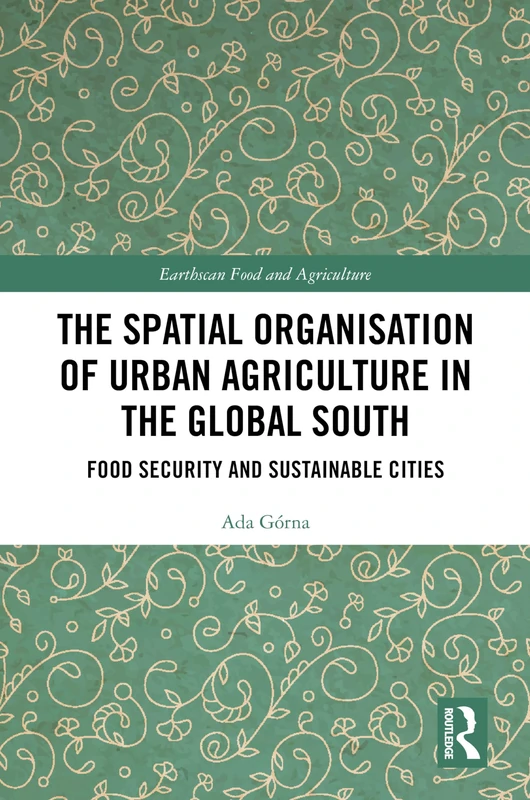 The Spatial Organisation of Urban Agriculture in the Global South: Food Security and Sustainable Cities (Earthscan Food and Agriculture)