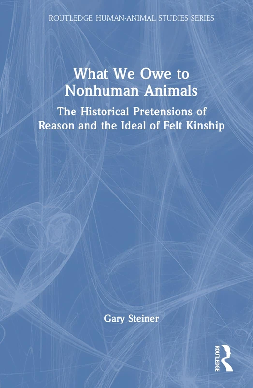 What We Owe to Nonhuman Animals: The Historical Pretensions of Reason and the Ideal of Felt Kinship (Routledge Human-Animal Studies Series)