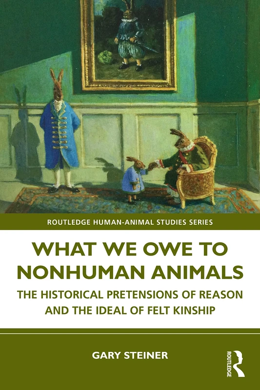 What We Owe to Nonhuman Animals: The Historical Pretensions of Reason and the Ideal of Felt Kinship (Routledge Human-Animal Studies Series)