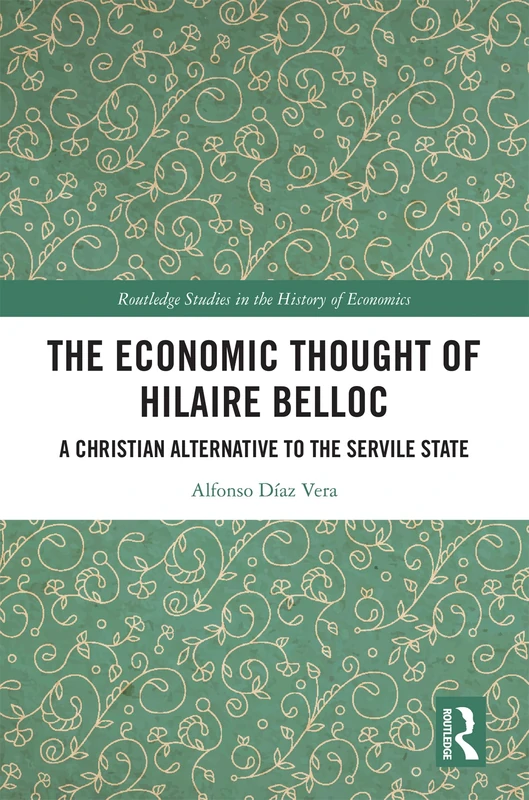 The Economic Thought of Hilaire Belloc: A Christian Alternative to the Servile State (Routledge Studies in the History of Economics)