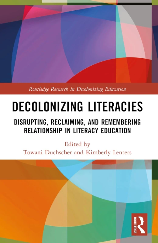 Decolonizing Literacies: Disrupting, Reclaiming, and Remembering Relationship in Literacy Education (Routledge Research in Decolonizing Education)
