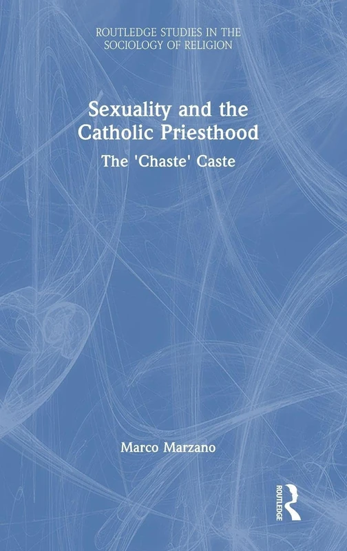 Sexuality and the Catholic Priesthood: The 'Chaste' Caste (Routledge Studies in the Sociology of Religion)