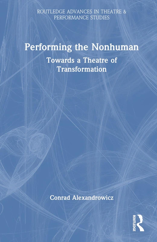 Performing the Nonhuman: Towards a Theatre of Transformation (Routledge Advances in Theatre & Performance Studies)