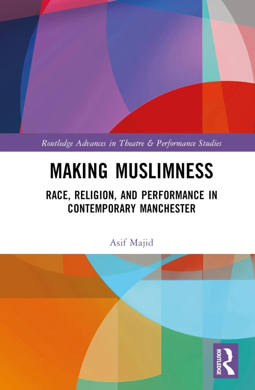 Making Muslimness: Race, Religion, and Performance in Contemporary Manchester (Routledge Advances in Theatre & Performance Studies)