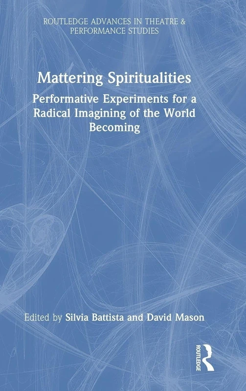 Mattering Spiritualities: Performative Experiments for a Radical Imagining of the World Becoming (Routledge Advances in Theatre & Performance Studies)