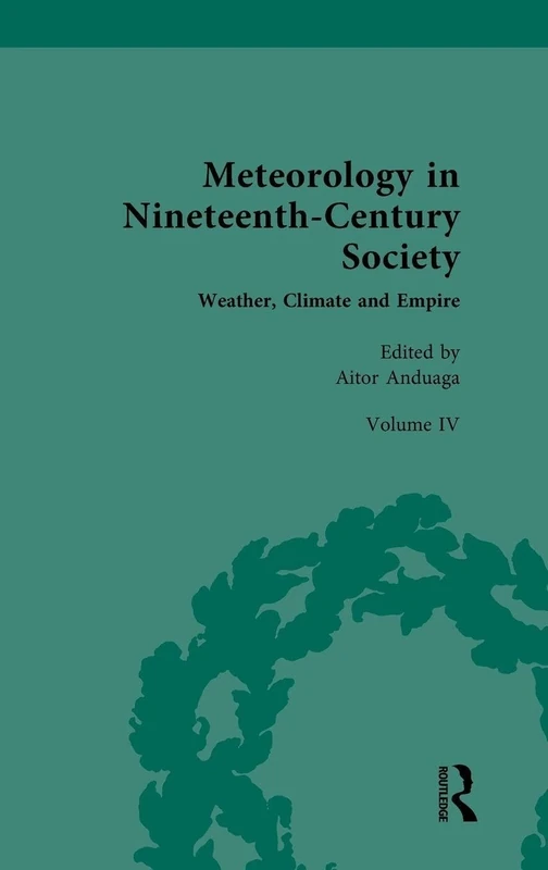 Meteorology in Nineteenth-Century Society: Volume IV: Weather, Climate and Empire: 4 (Nineteenth-Century Science, Technology and Medicine: Sources and Documents)