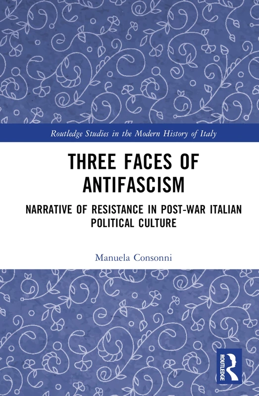 Three Faces of Antifascism: Narrative of Resistance in Post-War Italian Political Culture (Routledge Studies in the Modern History of Italy)
