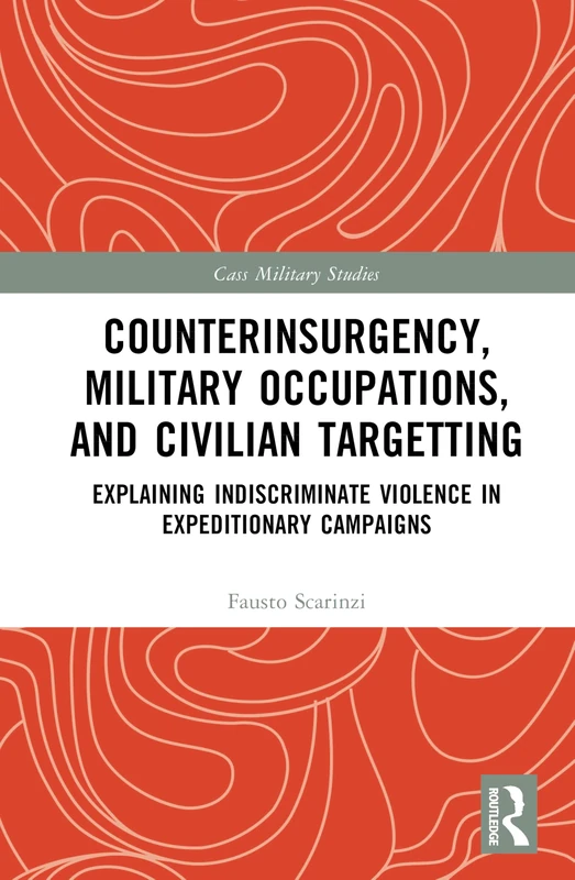 Counterinsurgency, Military Occupations, and Civilian Targeting: Explaining Indiscriminate Violence in Expeditionary Campaigns (Cass Military Studies)