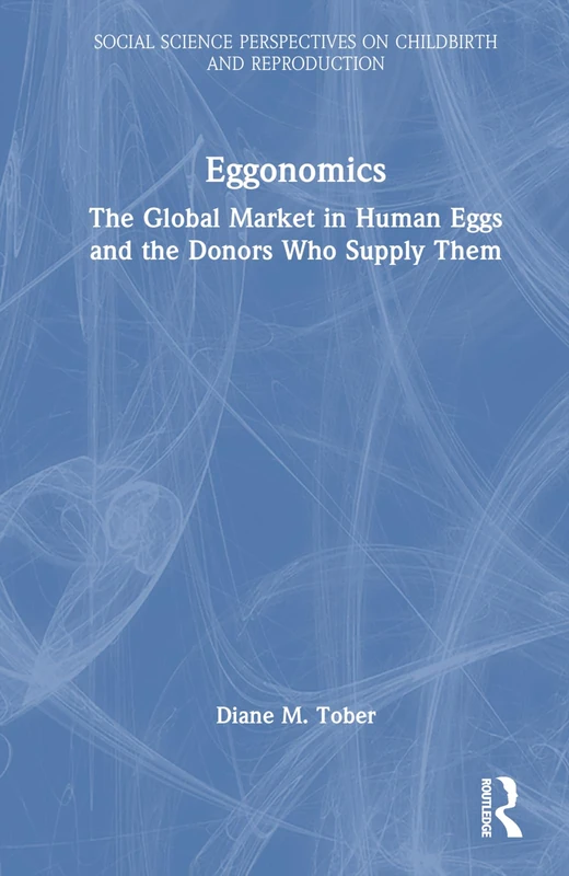 Eggonomics: The Global Market in Human Eggs and the Donors Who Supply Them (Social Science Perspectives on Childbirth and Reproduction)