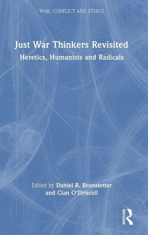 Just War Thinkers Revisited: Heretics, Humanists and Radicals (War, Conflict and Ethics)