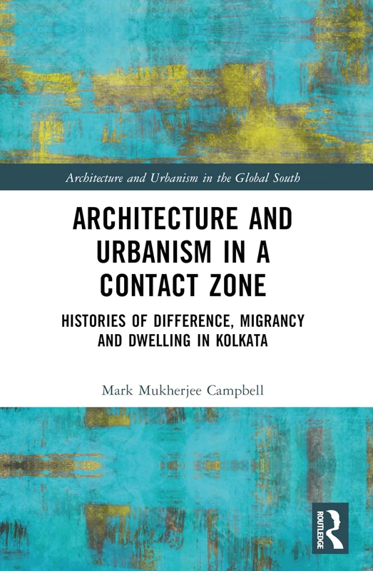 Architecture and Urbanism in a Contact Zone: Histories of Difference, Migrancy and Dwelling in Kolkata (Architecture and Urbanism in the Global South)