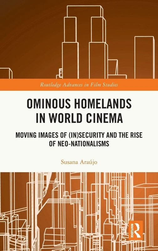 Ominous Homelands in World Cinema: Moving Images of (In)Security and the Rise of Neo-Nationalisms (Routledge Advances in Film Studies)