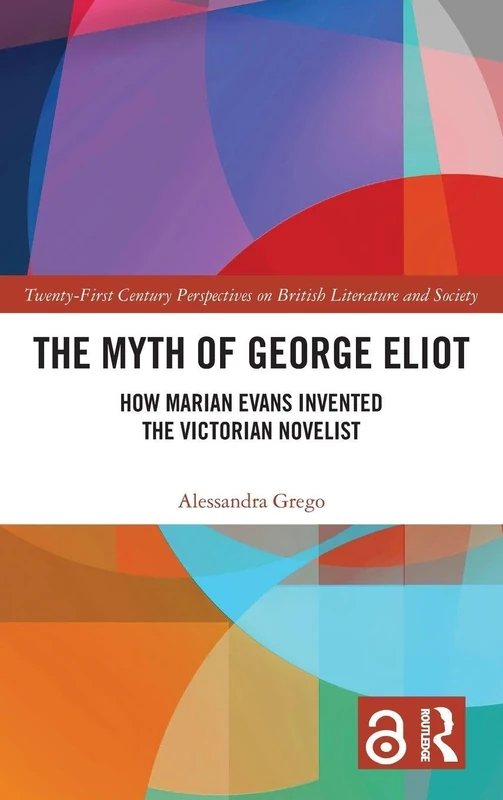 The Myth of George Eliot: How Marian Evans Invented the Victorian Novelist (21st Century Perspectives on British Literature and Society)