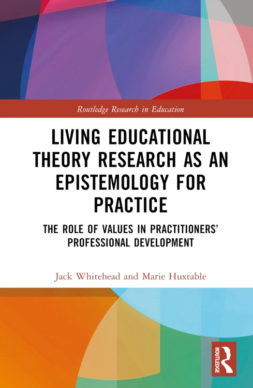 Living Educational Theory Research as an Epistemology for Practice: The Role of Values in Practitioners’ Professional Development (Routledge Research in Education)