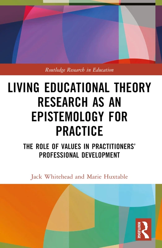 Living Educational Theory Research as an Epistemology for Practice: The Role of Values in Practitioners’ Professional Development (Routledge Research in Education)