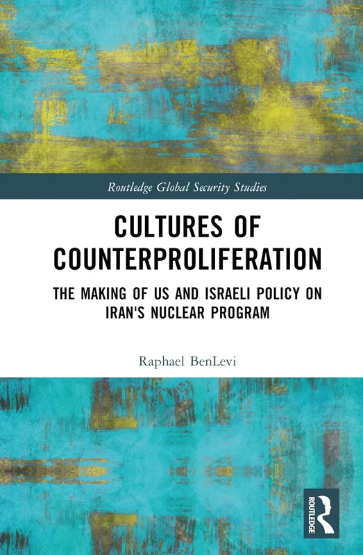Cultures of Counterproliferation: The Making of US and Israeli Policy on Iran's Nuclear Program (Routledge Global Security Studies)
