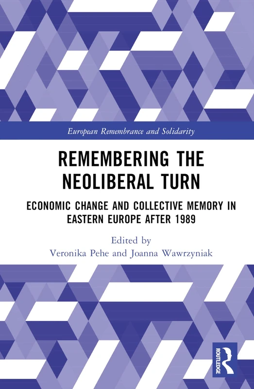 Remembering the Neoliberal Turn: Economic Change and Collective Memory in Eastern Europe after 1989 (European Remembrance and Solidarity)