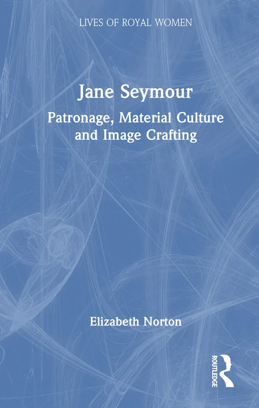 Jane Seymour: Patronage, Material Culture and Image Crafting (Lives of Royal Women)