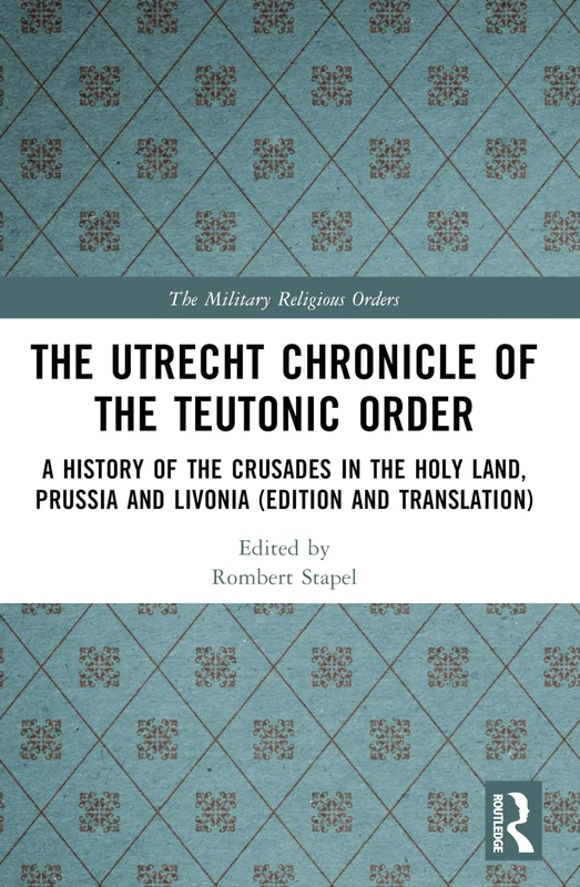 The Utrecht Chronicle of the Teutonic Order: A History of the Crusades in the Holy Land, Prussia and Livonia (Edition and Translation) (The Military Religious Orders)