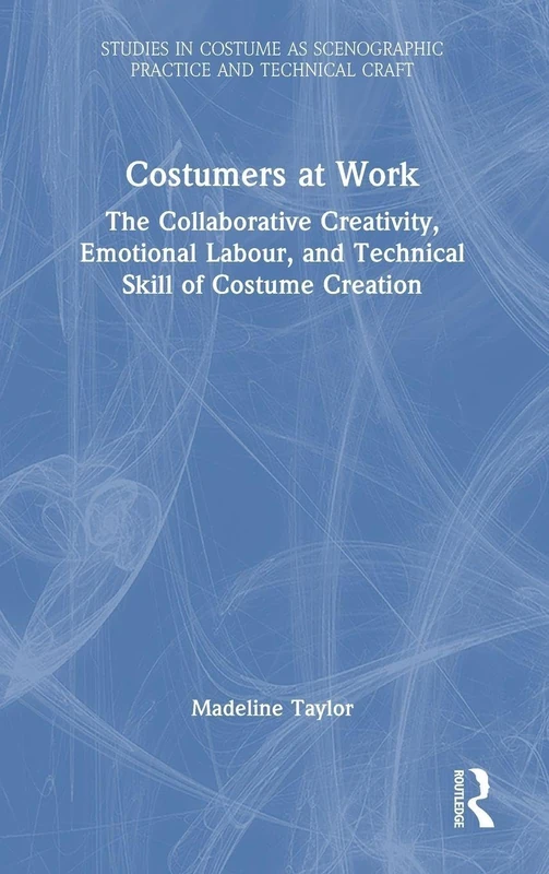 Costumers at Work: The Collaborative Creativity, Emotional Labour, and Technical Skill of Costume Creation (Studies in Costume as Scenographic Practice and Technical Craft)