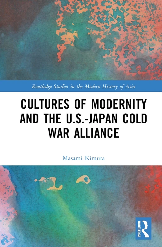Cultures of Modernity and the U.S.-Japan Cold War Alliance (Routledge Studies in the Modern History of Asia)