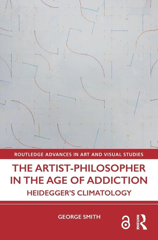 The Artist-Philosopher in the Age of Addiction: Heidegger’s Climatology (Routledge Advances in Art and Visual Studies)