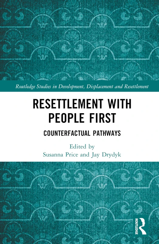 Resettlement with People First: Counterfactual Pathways (Routledge Studies in Development, Displacement and Resettlement)